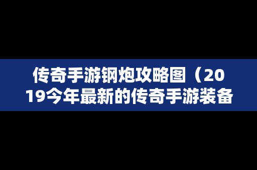 传奇手游钢炮攻略图（2019今年最新的传奇手游装备靠自己爆）