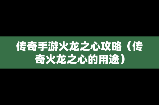 传奇手游火龙之心攻略（传奇火龙之心的用途）