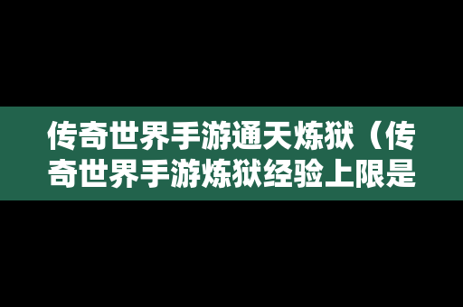 传奇世界手游通天炼狱（传奇世界手游炼狱经验上限是多少）