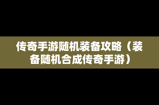 传奇手游随机装备攻略（装备随机合成传奇手游）