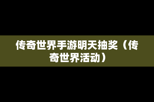 传奇世界手游明天抽奖（传奇世界活动）