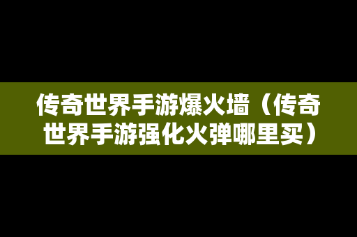 传奇世界手游爆火墙（传奇世界手游强化火弹哪里买）