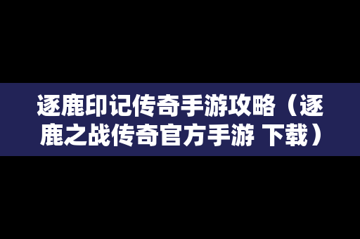 逐鹿印记传奇手游攻略（逐鹿之战传奇官方手游 下载）
