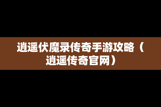 逍遥伏魔录传奇手游攻略（逍遥传奇官网）