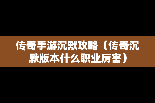 传奇手游沉默攻略（传奇沉默版本什么职业厉害）