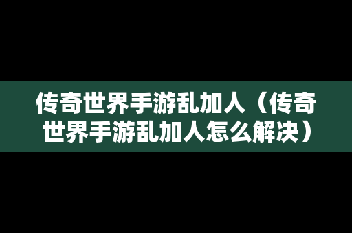 传奇世界手游乱加人（传奇世界手游乱加人怎么解决）