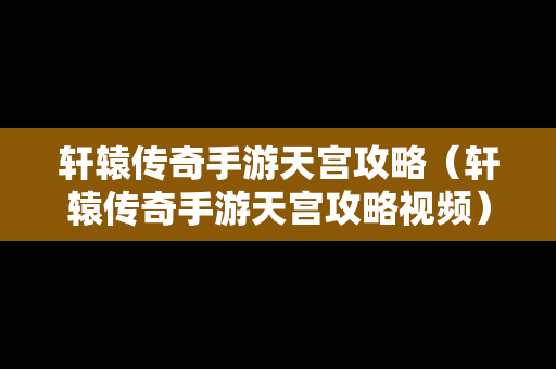轩辕传奇手游天宫攻略（轩辕传奇手游天宫攻略视频）