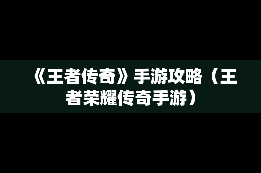 《王者传奇》手游攻略（王者荣耀传奇手游）