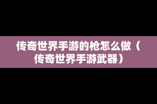 传奇世界手游的枪怎么做（传奇世界手游武器）
