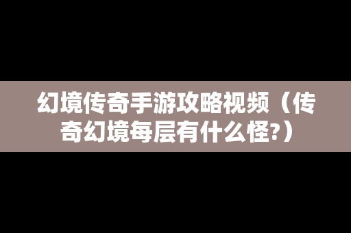 幻境传奇手游攻略视频（传奇幻境每层有什么怪?）