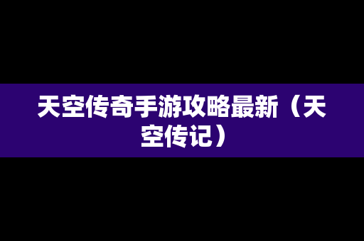 天空传奇手游攻略最新（天空传记）