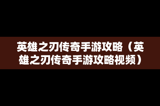英雄之刃传奇手游攻略（英雄之刃传奇手游攻略视频）