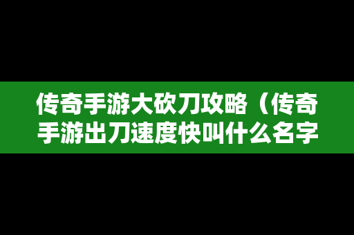 传奇手游大砍刀攻略（传奇手游出刀速度快叫什么名字）