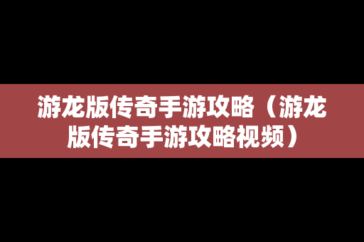 游龙版传奇手游攻略（游龙版传奇手游攻略视频）