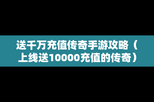 送千万充值传奇手游攻略（上线送10000充值的传奇）