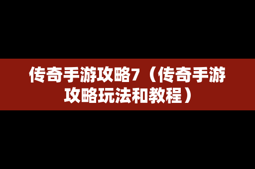 传奇手游攻略7（传奇手游攻略玩法和教程）