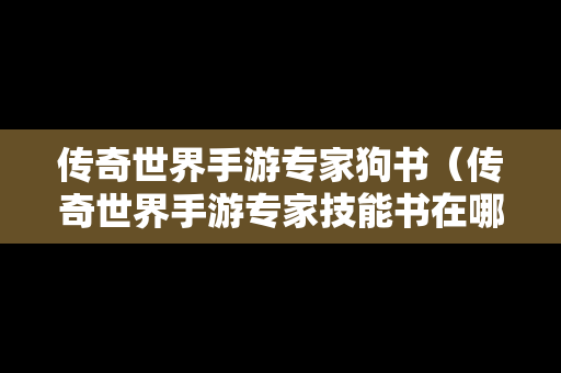 传奇世界手游专家狗书（传奇世界手游专家技能书在哪打）