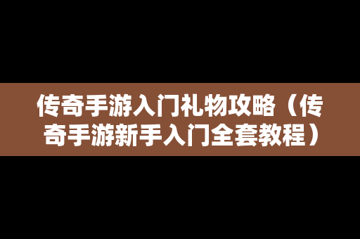 传奇手游入门礼物攻略（传奇手游新手入门全套教程）