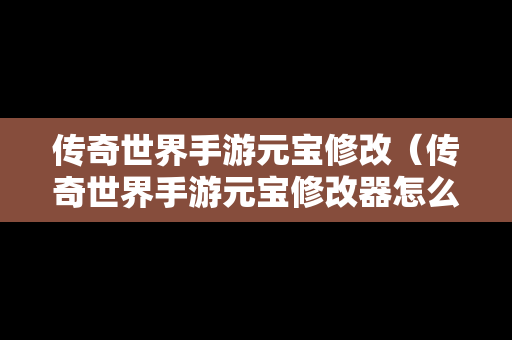 传奇世界手游元宝修改（传奇世界手游元宝修改器怎么用）