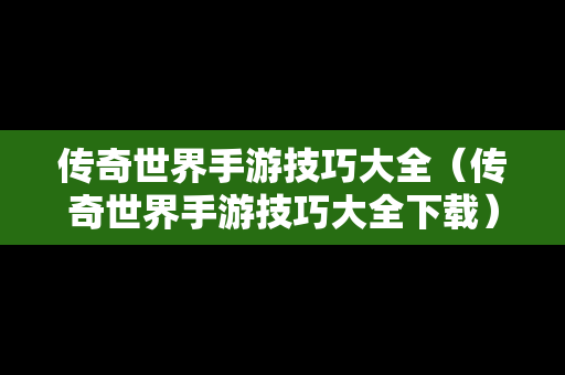 传奇世界手游技巧大全（传奇世界手游技巧大全下载）