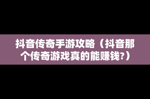 抖音传奇手游攻略（抖音那个传奇游戏真的能赚钱?）