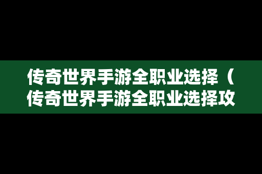 传奇世界手游全职业选择（传奇世界手游全职业选择攻略）
