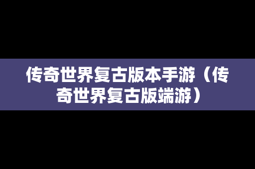 传奇世界复古版本手游（传奇世界复古版端游）