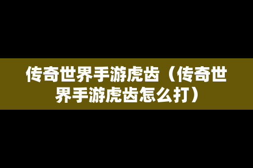 传奇世界手游虎齿（传奇世界手游虎齿怎么打）