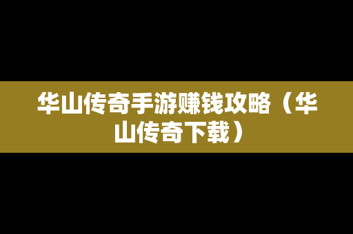 华山传奇手游赚钱攻略（华山传奇下载）