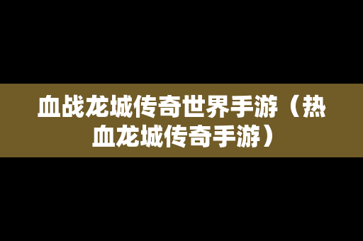 血战龙城传奇世界手游（热血龙城传奇手游）