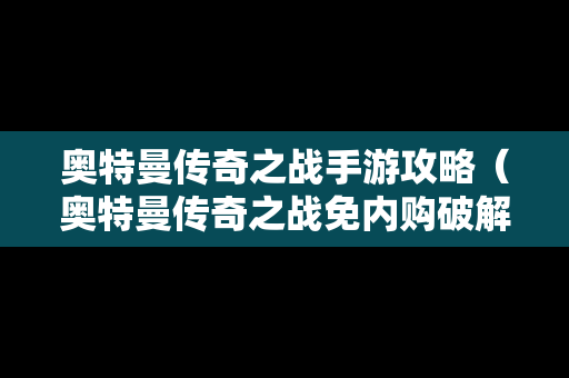 奥特曼传奇之战手游攻略（奥特曼传奇之战免内购破解版）