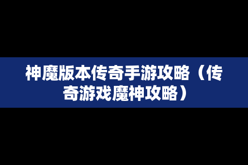 神魔版本传奇手游攻略（传奇游戏魔神攻略）