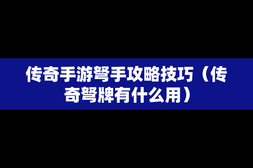 传奇手游弩手攻略技巧（传奇弩牌有什么用）