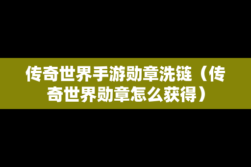 传奇世界手游勋章洗链（传奇世界勋章怎么获得）