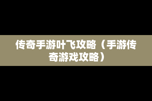 传奇手游叶飞攻略（手游传奇游戏攻略）