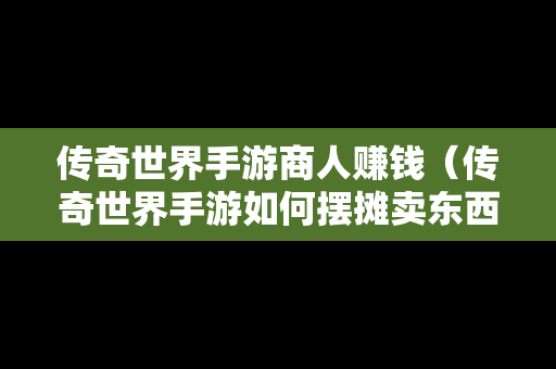 传奇世界手游商人赚钱（传奇世界手游如何摆摊卖东西）