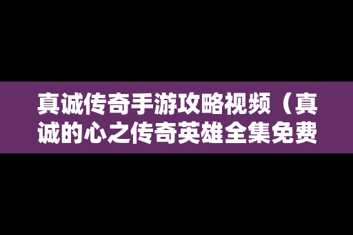 真诚传奇手游攻略视频（真诚的心之传奇英雄全集免费观看）
