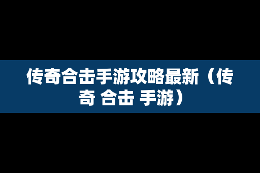 传奇合击手游攻略最新（传奇 合击 手游）