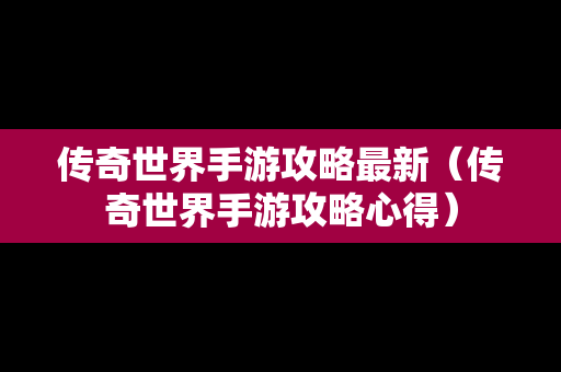 传奇世界手游攻略最新（传奇世界手游攻略心得）