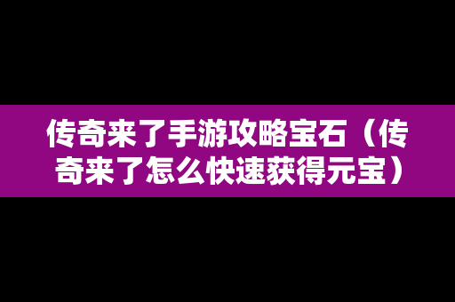 传奇来了手游攻略宝石（传奇来了怎么快速获得元宝）