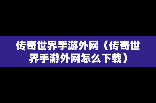传奇世界手游外网（传奇世界手游外网怎么下载）