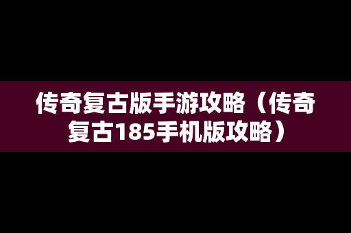 传奇复古版手游攻略（传奇复古185手机版攻略）