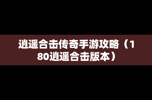 逍遥合击传奇手游攻略（180逍遥合击版本）