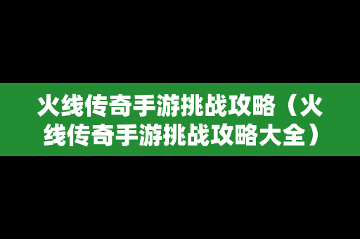 火线传奇手游挑战攻略（火线传奇手游挑战攻略大全）