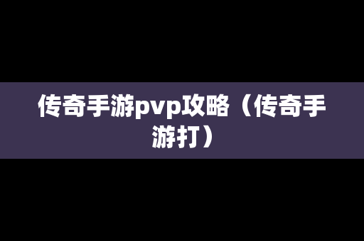 传奇手游pvp攻略（传奇手游打）