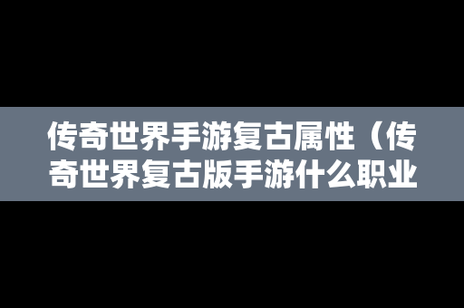 传奇世界手游复古属性（传奇世界复古版手游什么职业最厉害）