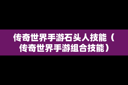 传奇世界手游石头人技能（传奇世界手游组合技能）
