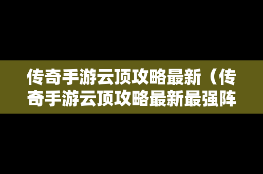 传奇手游云顶攻略最新（传奇手游云顶攻略最新最强阵容）