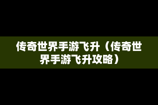 传奇世界手游飞升（传奇世界手游飞升攻略）