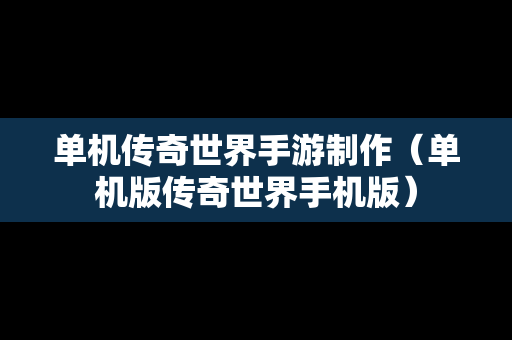 单机传奇世界手游制作（单机版传奇世界手机版）